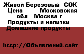 Живой Березовый  СОК › Цена ­ 45 - Московская обл., Москва г. Продукты и напитки » Домашние продукты   